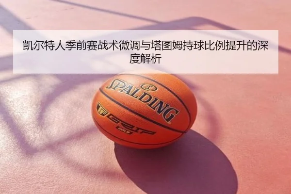 凯尔特人季前赛战术微调与塔图姆持球比例提升的深度解析