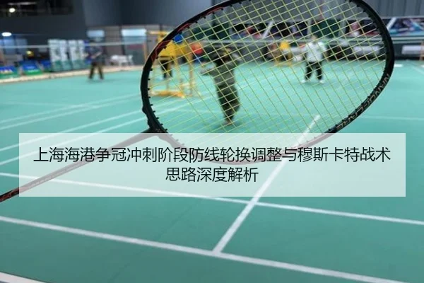 上海海港争冠冲刺阶段防线轮换调整与穆斯卡特战术思路深度解析